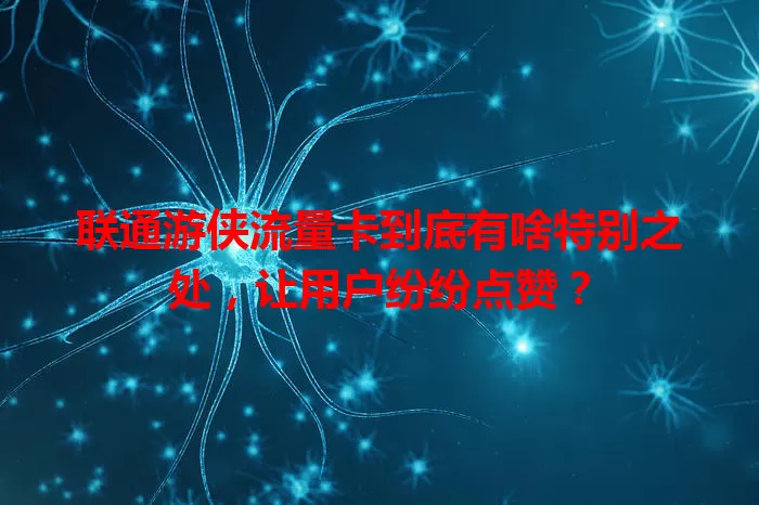 联通游侠流量卡到底有啥特别之处，让用户纷纷点赞？