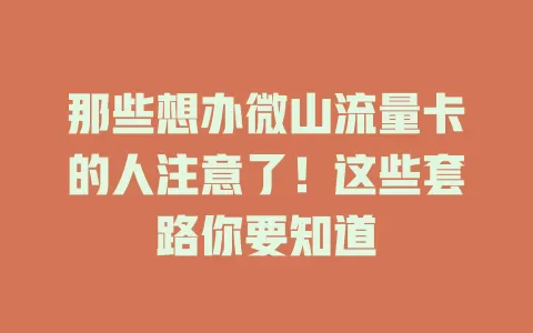 那些想办微山流量卡的人注意了！这些套路你要知道
