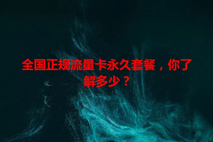 全国正规流量卡永久套餐，你了解多少？