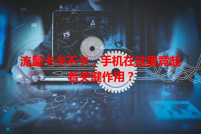 流量卡卡不卡，手机在这里竟起着关键作用？