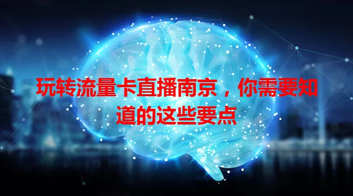 玩转流量卡直播南京，你需要知道的这些要点