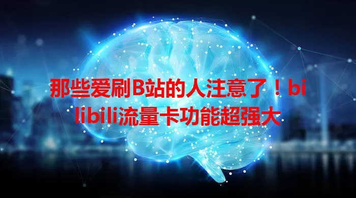 那些爱刷B站的人注意了！bilibili流量卡功能超强大