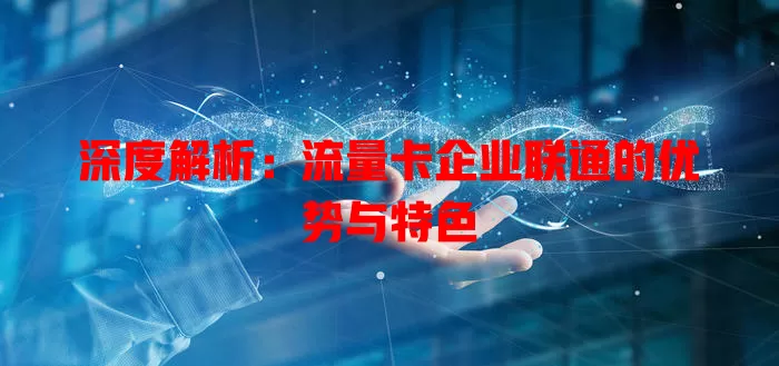 深度解析：流量卡企业联通的优势与特色
