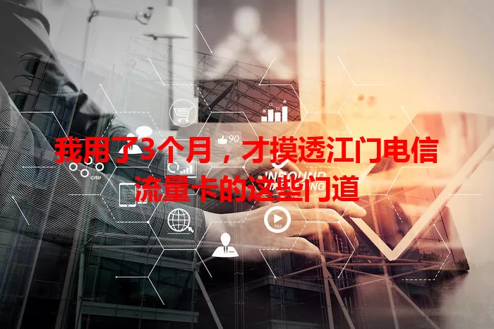 我用了3个月，才摸透江门电信流量卡的这些门道