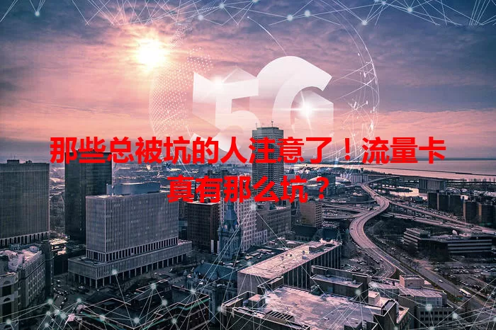那些总被坑的人注意了！流量卡真有那么坑？