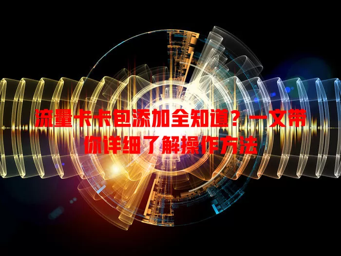 流量卡卡包添加全知道？一文带你详细了解操作方法