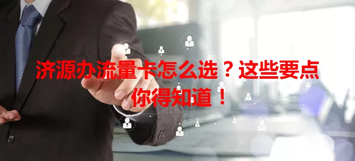济源办流量卡怎么选？这些要点你得知道！