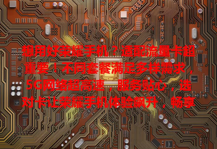 想用好荣耀手机？适配流量卡超重要！不同套餐满足多样需求，5G网络超高速，服务贴心，选对卡让荣耀手机体验飙升，畅享便捷移动生活