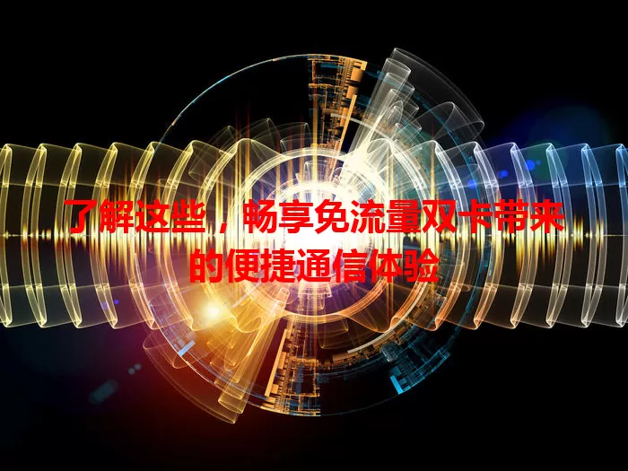了解这些，畅享免流量双卡带来的便捷通信体验