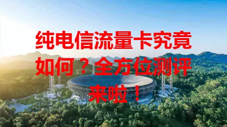纯电信流量卡究竟如何？全方位测评来啦！