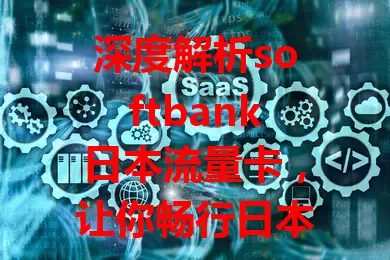 深度解析softbank日本流量卡，让你畅行日本无忧！