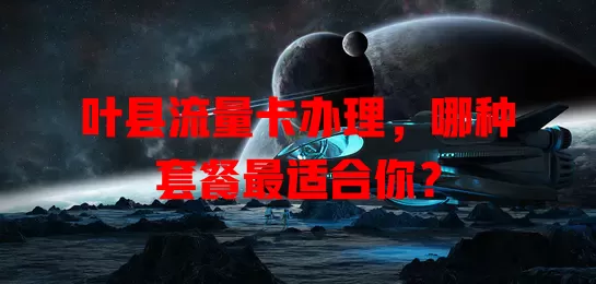 叶县流量卡办理，哪种套餐最适合你？