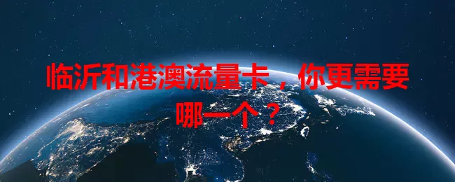 临沂和港澳流量卡，你更需要哪一个？