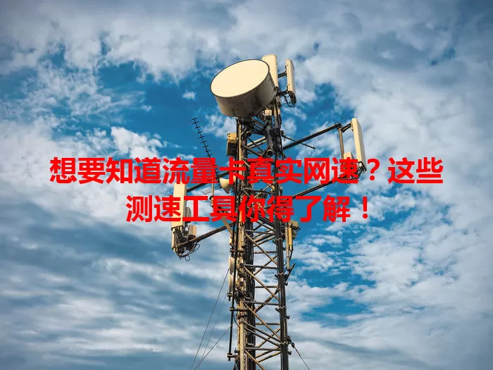 想要知道流量卡真实网速？这些测速工具你得了解！