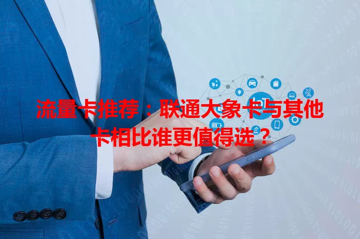 流量卡推荐：联通大象卡与其他卡相比谁更值得选？