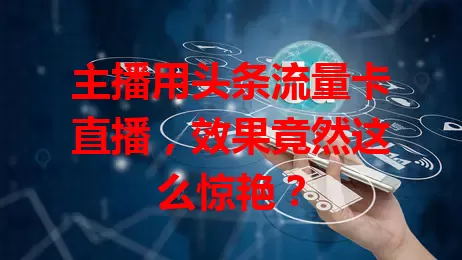 主播用头条流量卡直播,效果竟然这么惊艳?