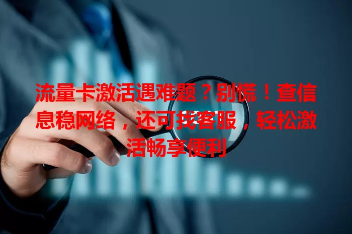 流量卡激活遇难题？别慌！查信息稳网络，还可找客服，轻松激活畅享便利