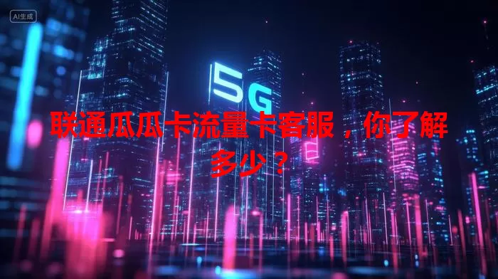 联通瓜瓜卡流量卡客服，你了解多少？