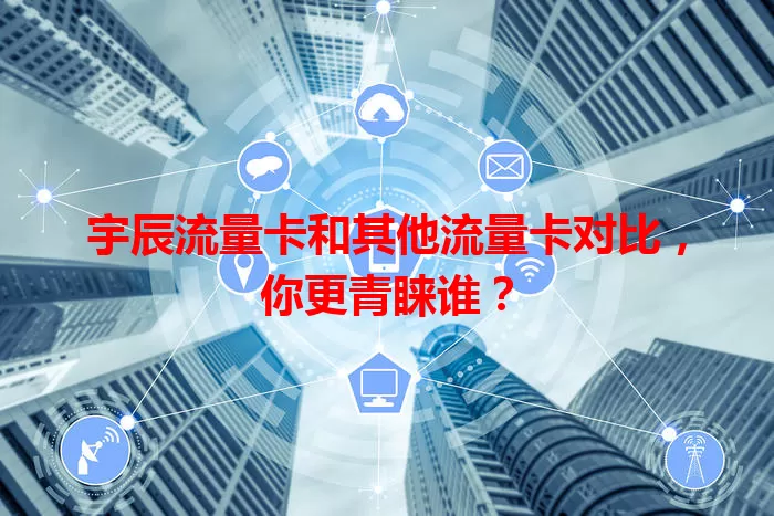 宇辰流量卡和其他流量卡对比，你更青睐谁？