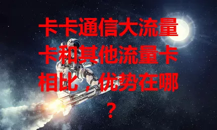 卡卡通信大流量卡和其他流量卡相比,优势在哪?