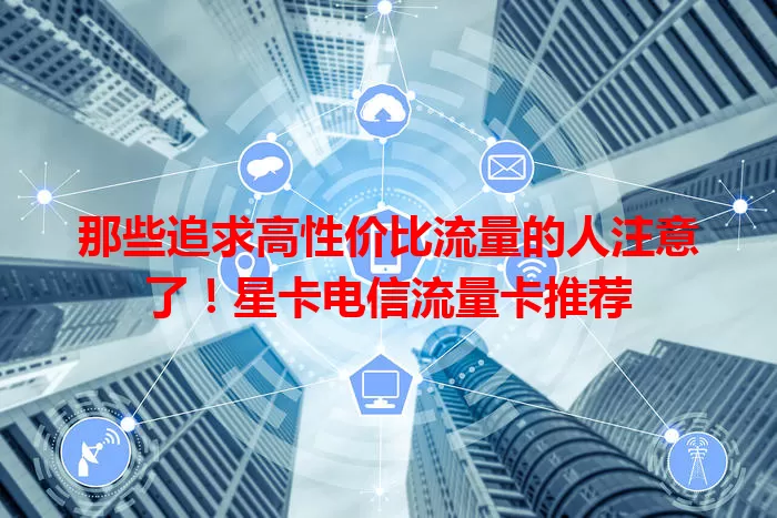 那些追求高性价比流量的人注意了！星卡电信流量卡推荐