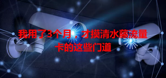 我用了3个月，才摸清水藤流量卡的这些门道
