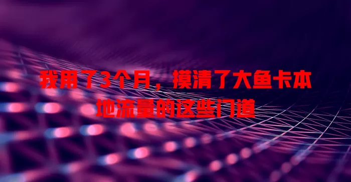 我用了3个月，摸清了大鱼卡本地流量的这些门道