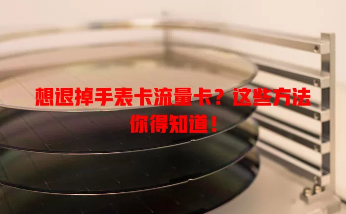 想退掉手表卡流量卡？这些方法你得知道！