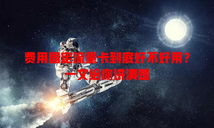 费用固定流量卡到底好不好用？一文给你讲清楚