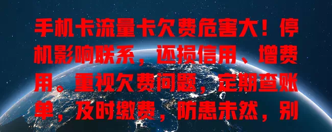手机卡流量卡欠费危害大！停机影响联系，还损信用、增费用。重视欠费问题，定期查账单，及时缴费，防患未然，别因小失大！