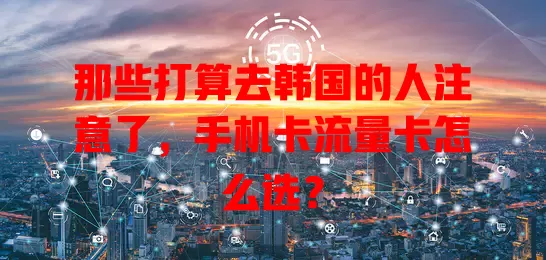 那些打算去韩国的人注意了，手机卡流量卡怎么选？