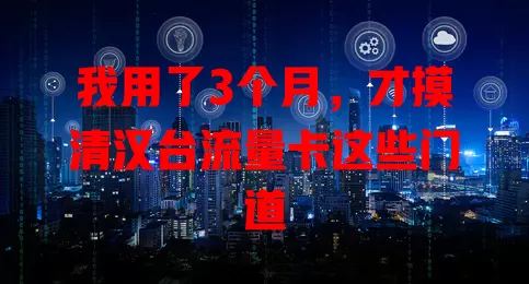 我用了3个月，才摸清汉台流量卡这些门道