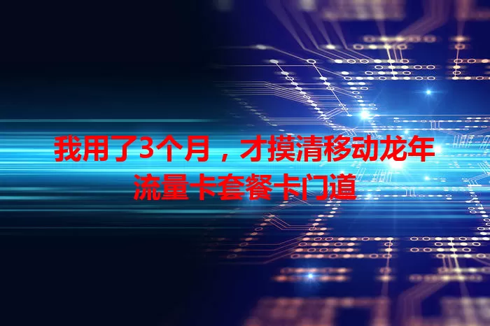 我用了3个月，才摸清移动龙年流量卡套餐卡门道