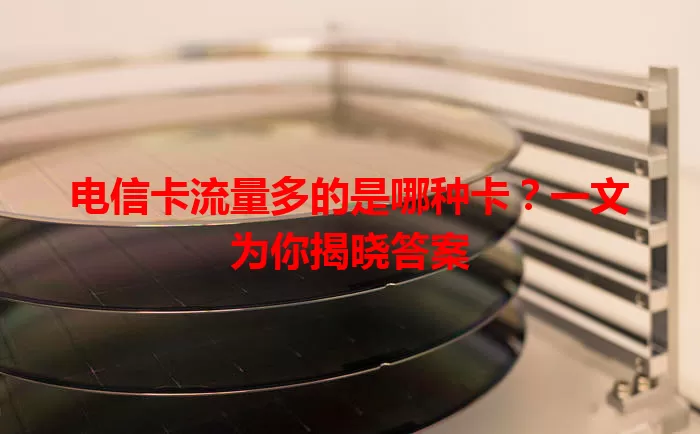 电信卡流量多的是哪种卡？一文为你揭晓答案