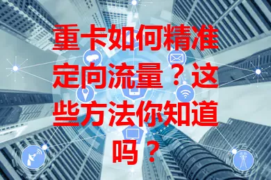 重卡如何精准定向流量？这些方法你知道吗？