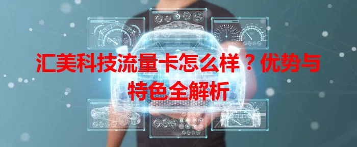 汇美科技流量卡怎么样？优势与特色全解析