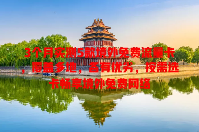 3个月实测5款境外免费流量卡，覆盖多地，各有优劣，按需选卡畅享境外免费网络