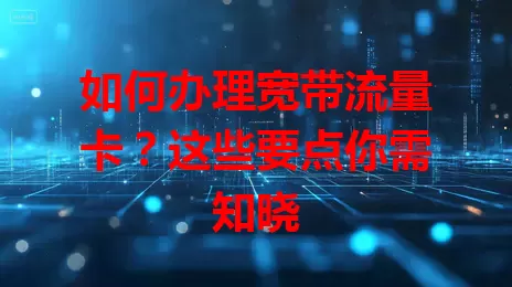 如何办理宽带流量卡？这些要点你需知晓