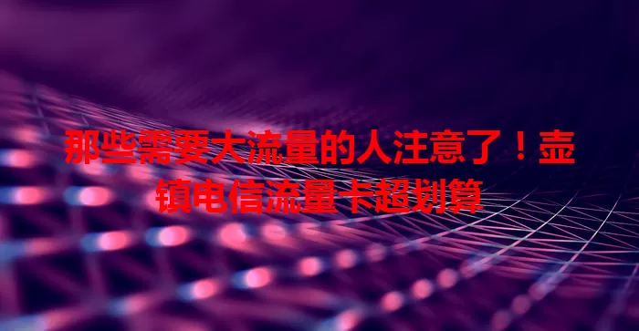 那些需要大流量的人注意了！壶镇电信流量卡超划算