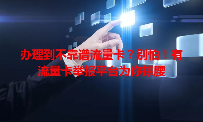 办理到不靠谱流量卡？别怕！有流量卡举报平台为你撑腰