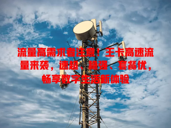 流量高需求者注意！王卡高速流量来袭，速超、稳强、套餐优，畅享数字生活新体验