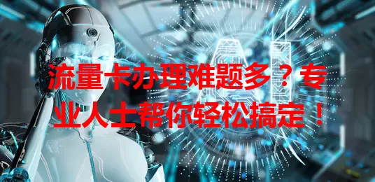 流量卡办理难题多？专业人士帮你轻松搞定！
