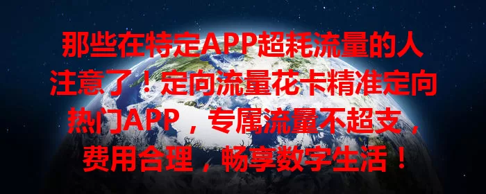 那些在特定APP超耗流量的人注意了！定向流量花卡精准定向热门APP，专属流量不超支，费用合理，畅享数字生活！