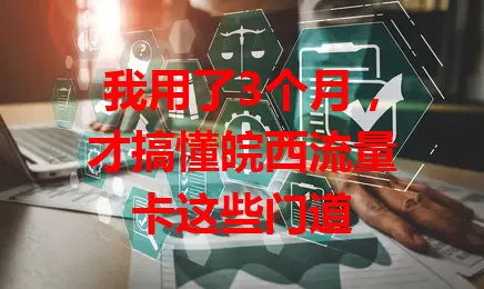 我用了3个月，才搞懂皖西流量卡这些门道