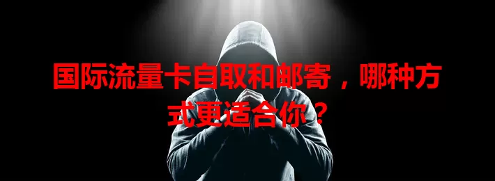 国际流量卡自取和邮寄，哪种方式更适合你？