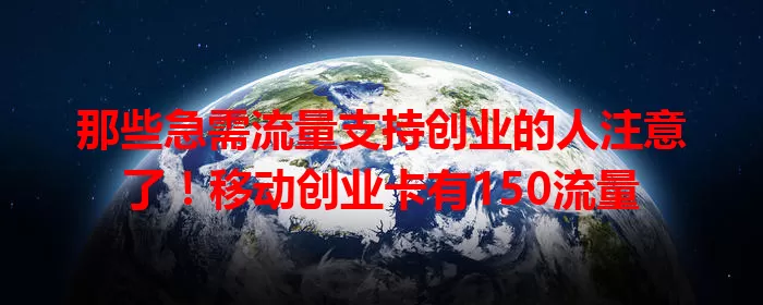 那些急需流量支持创业的人注意了！移动创业卡有150流量