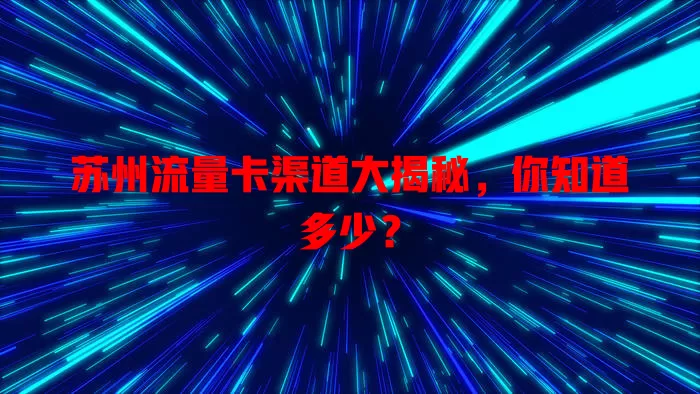 苏州流量卡渠道大揭秘，你知道多少？