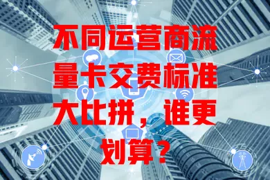 不同运营商流量卡交费标准大比拼，谁更划算？