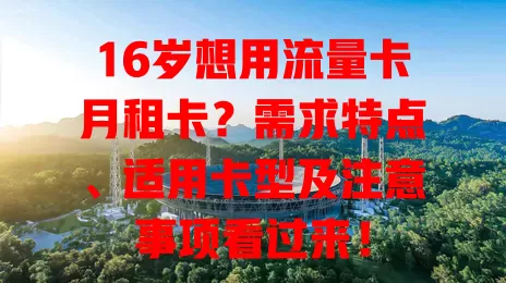 16岁想用流量卡月租卡？需求特点、适用卡型及注意事项看过来！