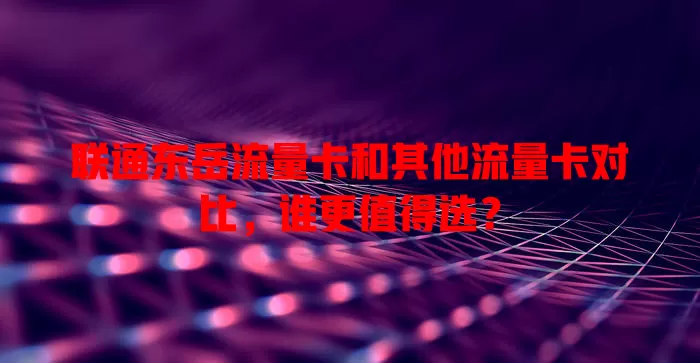 联通东岳流量卡和其他流量卡对比，谁更值得选？